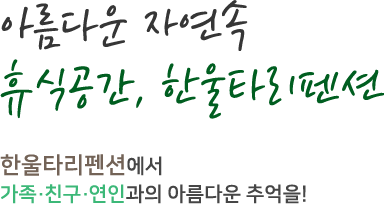 아름다운 자연속 휴식공간, 한울타리펜션 한울타리펜션에서 가족,친구,연인과의 아름다운 추억을!